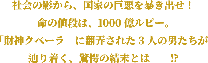 社会の影から、国家の巨悪を暴き出せ！命の値段は、1000億ルピー。「財神クベーラ」に翻弄された3人の男たちが辿り着く、驚愕の結末とは――⁉